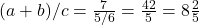 (a + b)/c = \frac{7}{5/6} = \frac{42}{5} = 8 \frac{2}{5}